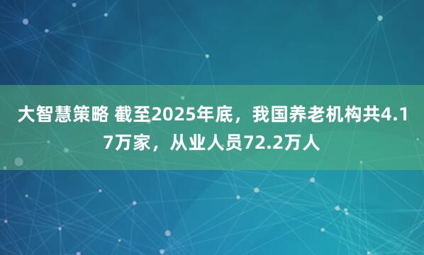 大智慧策略 截至2025年底,我国养老机构共4.17万家,从业人员72.2万人