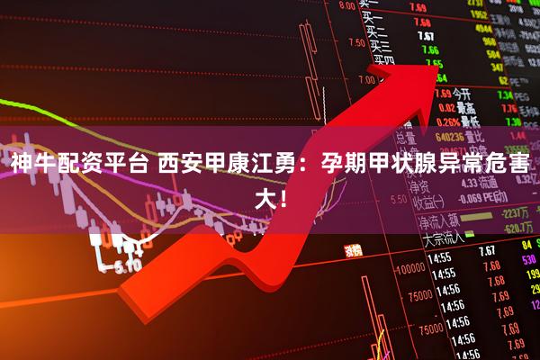 神牛配资平台 西安甲康江勇：孕期甲状腺异常危害大！