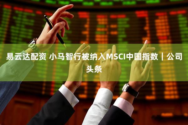 易云达配资 小马智行被纳入MSCI中国指数｜公司头条