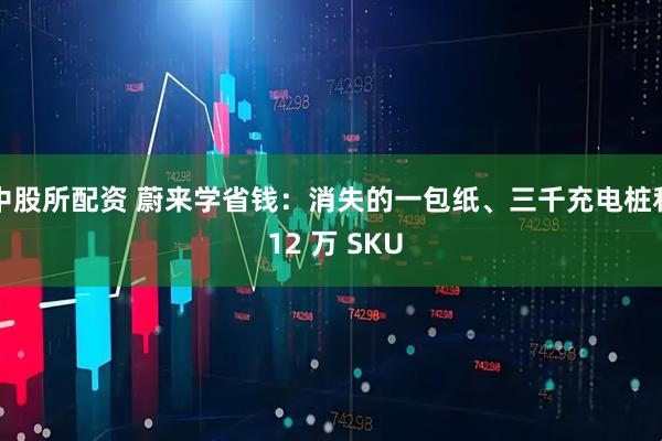 中股所配资 蔚来学省钱：消失的一包纸、三千充电桩和 12 万 SKU
